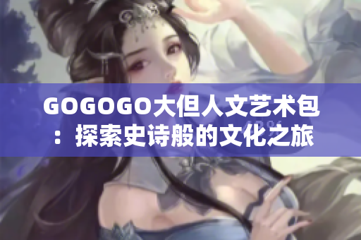 GOGOGO大但人文艺术包：探索史诗般的文化之旅