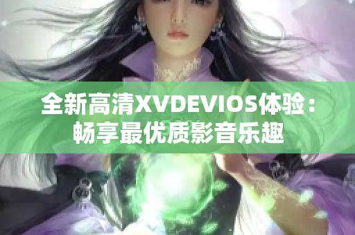 全新高清XVDEVIOS体验：畅享最优质影音乐趣