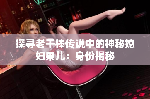 探寻老干棒传说中的神秘媳妇果儿：身份揭秘