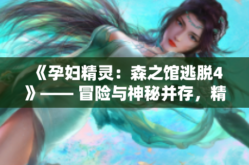 《孕妇精灵：森之馆逃脱4》—— 冒险与神秘并存，精彩绝伦的逃脱之旅！