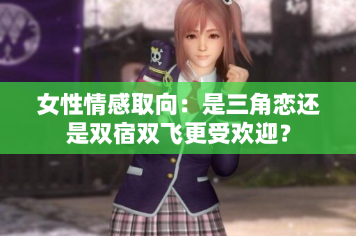 女性情感取向：是三角恋还是双宿双飞更受欢迎？