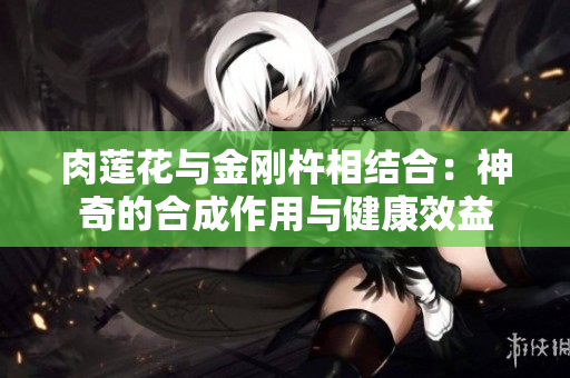 肉莲花与金刚杵相结合：神奇的合成作用与健康效益