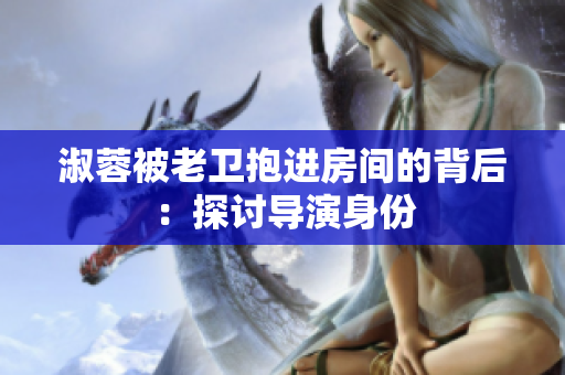 淑蓉被老卫抱进房间的背后：探讨导演身份