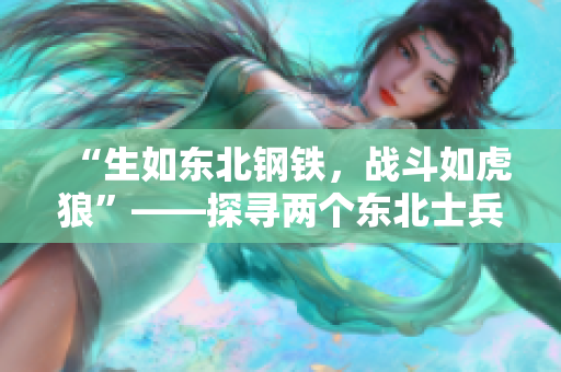 “生如东北钢铁，战斗如虎狼”——探寻两个东北士兵在军营中的日常生活