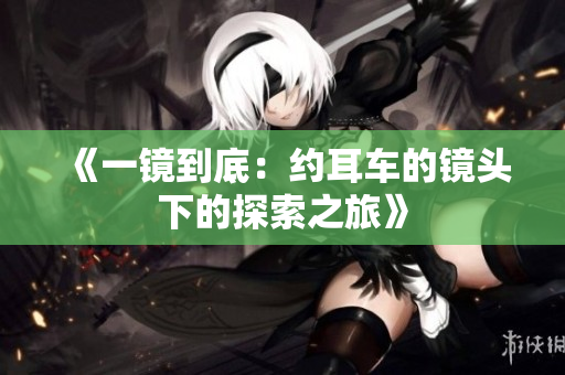 《一镜到底：约耳车的镜头下的探索之旅》