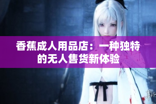 香蕉成人用品店：一种独特的无人售货新体验