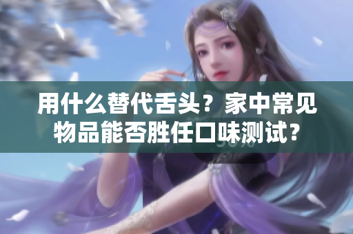 用什么替代舌头？家中常见物品能否胜任口味测试？
