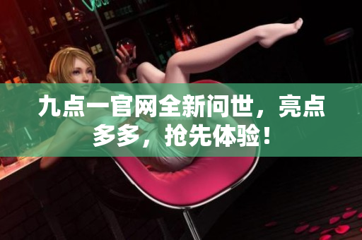 九点一官网全新问世，亮点多多，抢先体验！