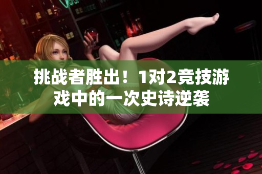 挑战者胜出！1对2竞技游戏中的一次史诗逆袭