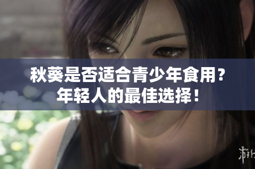 秋葵是否适合青少年食用？年轻人的最佳选择！