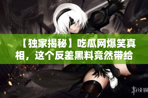 【独家揭秘】吃瓜网爆笑真相，这个反差黑料竟然带给正能量！