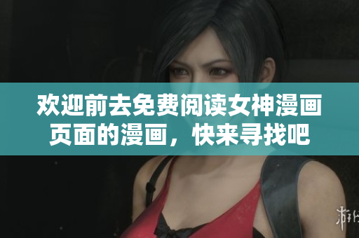 欢迎前去免费阅读女神漫画页面的漫画，快来寻找吧