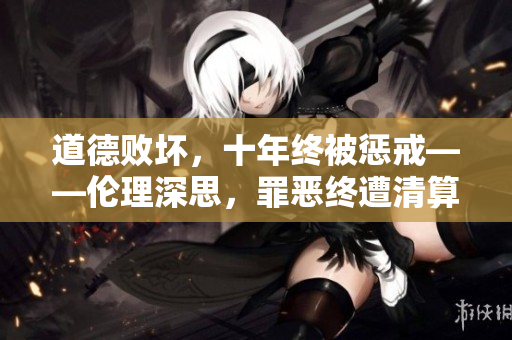 道德败坏，十年终被惩戒——伦理深思，罪恶终遭清算