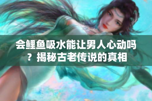 会鲤鱼吸水能让男人心动吗？揭秘古老传说的真相