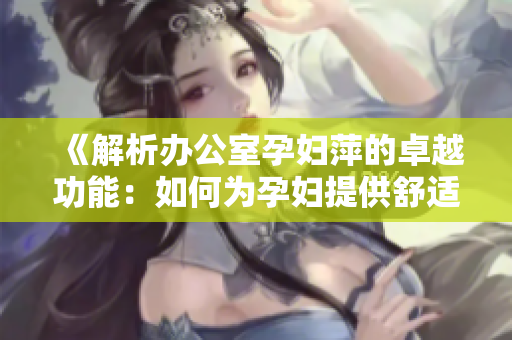 《解析办公室孕妇萍的卓越功能：如何为孕妇提供舒适健康的工作环境》