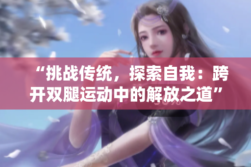 “挑战传统，探索自我：跨开双腿运动中的解放之道”