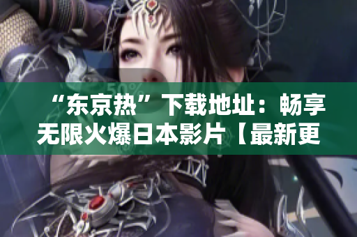 “东京热”下载地址：畅享无限火爆日本影片【最新更新】