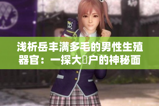 浅析岳丰满多毛的男性生殖器官：一探大隂户的神秘面纱