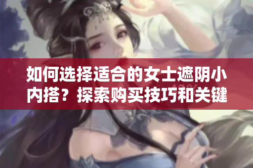 如何选择适合的女士遮阴小内搭？探索购买技巧和关键考量