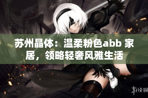 苏州晶体：温柔粉色abb 家居，领略轻奢风雅生活