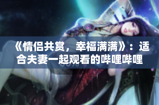 《情侣共赏，幸福满满》：适合夫妻一起观看的哔哩哔哩电视剧。