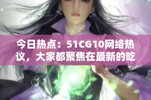 今日热点：51CG10网络热议，大家都聚焦在最新的吃瓜事件上