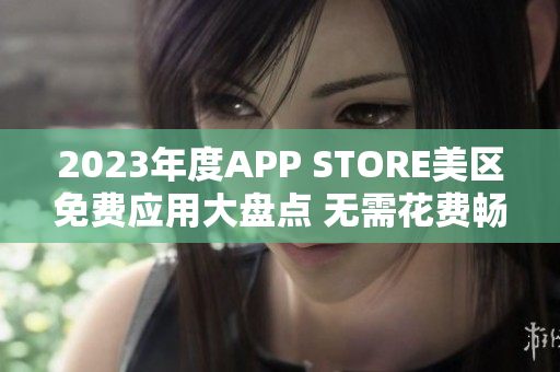 2023年度APP STORE美区免费应用大盘点 无需花费畅享精彩!