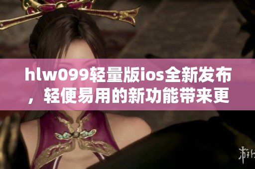 hlw099轻量版ios全新发布，轻便易用的新功能带来更优载体