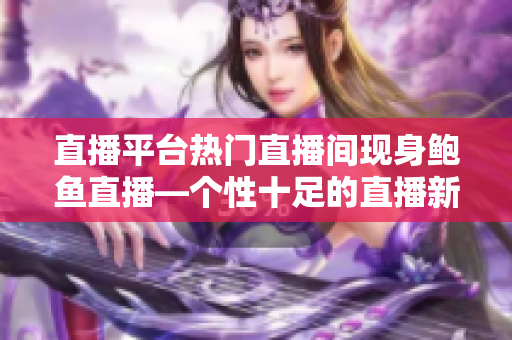 直播平台热门直播间现身鲍鱼直播—个性十足的直播新潮玩法
