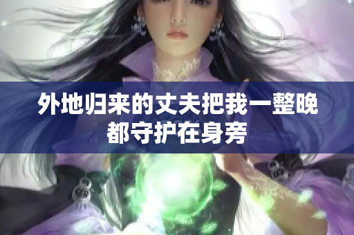 外地归来的丈夫把我一整晚都守护在身旁