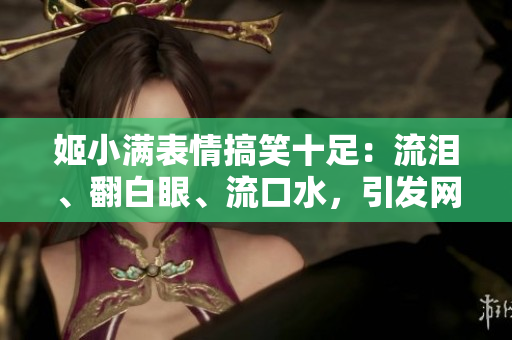 姬小满表情搞笑十足：流泪、翻白眼、流口水，引发网友热议