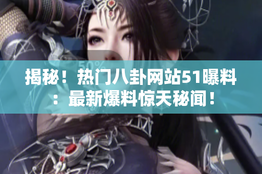 揭秘！热门八卦网站51曝料：最新爆料惊天秘闻！
