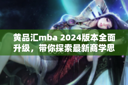 黄品汇mba 2024版本全面升级，带你探索最新商学思潮