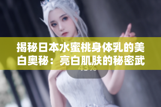 揭秘日本水蜜桃身体乳的美白奥秘：亮白肌肤的秘密武器