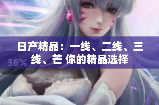 日产精品：一线、二线、三线、芒 你的精品选择