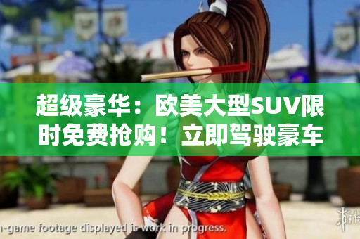 超级豪华：欧美大型SUV限时免费抢购！立即驾驶豪车尽享奢华体验