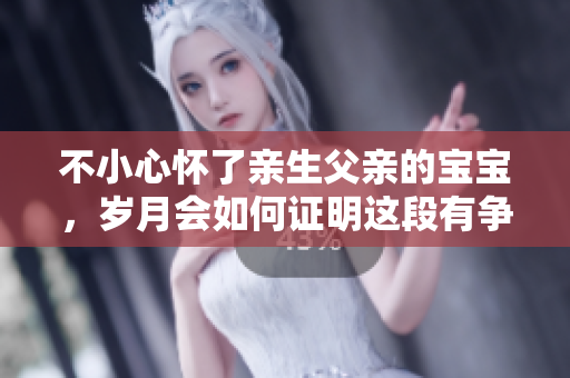 不小心怀了亲生父亲的宝宝，岁月会如何证明这段有争议的爱情？