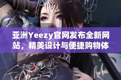 亚洲Yeezy官网发布全新网站，精美设计与便捷购物体验令人惊艳