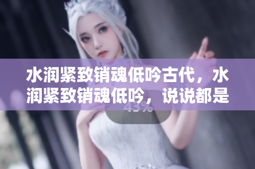 水润紧致销魂低吟古代，水润紧致销魂低吟，说说都是怎么的干对象的，睡眠を取らなくてもいい，睡觉抓着小鸡一晚上会怎样，睡过年纪最大的多少岁六十多175
