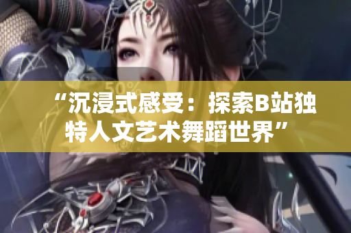 “沉浸式感受：探索B站独特人文艺术舞蹈世界”