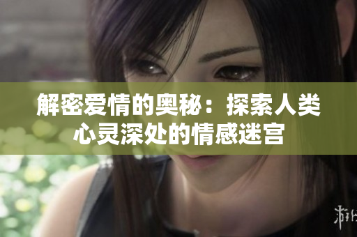 解密爱情的奥秘：探索人类心灵深处的情感迷宫