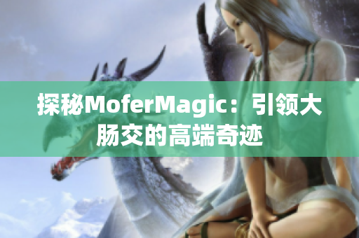 探秘MoferMagic：引领大肠交的高端奇迹
