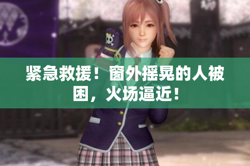 紧急救援！窗外摇晃的人被困，火场逼近！