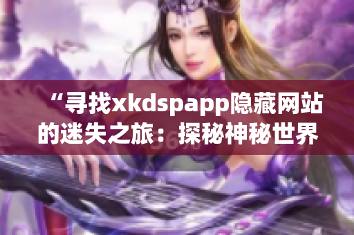 “寻找xkdspapp隐藏网站的迷失之旅：探秘神秘世界的入口与密码”