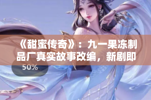 《甜蜜传奇》：九一果冻制品厂真实故事改编，新剧即将热播！