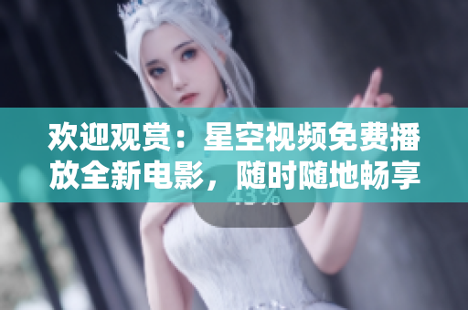 欢迎观赏：星空视频免费播放全新电影，随时随地畅享视听盛宴