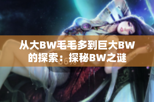 从大BW毛毛多到巨大BW的探索：探秘BW之谜