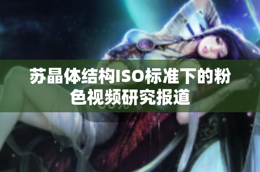 苏晶体结构ISO标准下的粉色视频研究报道