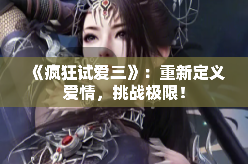 《疯狂试爱三》：重新定义爱情，挑战极限！