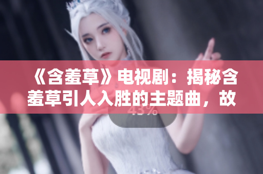 《含羞草》电视剧：揭秘含羞草引人入胜的主题曲，故事背后隐藏了怎样的秘密？
